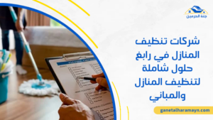 شركات تنظيف المنازل في رابغ حلول شاملة لتنظيف المنازل والمباني